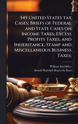 545 United States tax Cases; Briefs of Federal and State Cases on Income Taxes, Excess Profits Taxes, and Inheritance, Stamp and Miscellaneous Business Taxes;