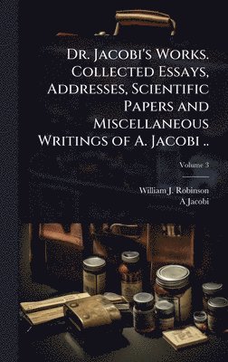 William J 1867-1936 Robinson, A 1830-1919 Jacobi, William J. 1867-1936 Robinson, A. 1830-1919 Jacobi, William J Robinson, A. Jacobi - Dr. Jacobi's Works. Collected Essays, Addresses, Scientific Papers and Miscellaneous Writings of A. Jacobi .., Inbunden