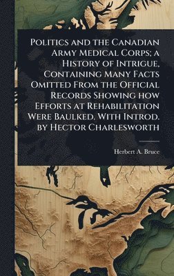 bokomslag Politics and the Canadian Army Medical Corps; a History of Intrigue, Containing Many Facts Omitted From the Official Records Showing how Efforts at Rehabilitation Were Baulked. With Introd. by Hect...