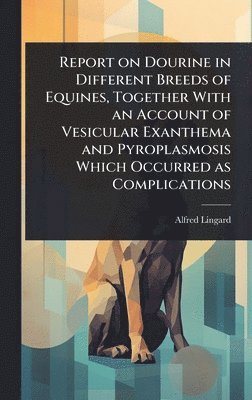 bokomslag Report on Dourine in Different Breeds of Equines, Together With an Account of Vesicular Exanthema and Pyroplasmosis Which Occurred as Complications