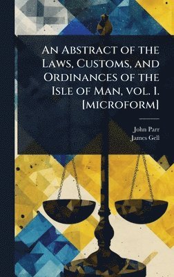 Abstract of the Laws, Customs, and Ordinances of the Isle of Man, vol. 1. [microform]