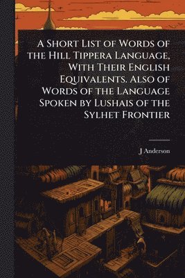 Short List of Words of the Hill Tippera Language, With Their English Equivalents. Also of Words of the Language Spoken by Lushais of the Sylhet Frontier
