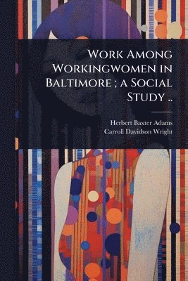 Herbert Baxter Adams, Carroll Davidson Wright - Work Among Workingwomen in Baltimore; a Social Study .., Häftad