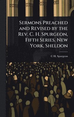 Sermons Preached and Revised by the Rev. C. H. Spurgeon, Fifth Series. New York, Sheldon