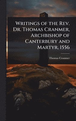 bokomslag Writings of the Rev. Dr. Thomas Cranmer, Archbishop of Canterbury and Martyr, 1556