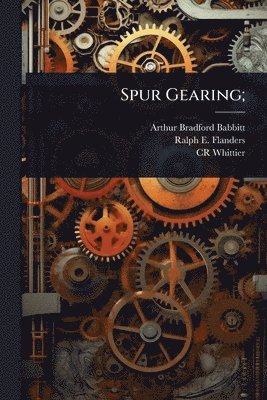 Arthur Bradford Babbitt, Ralph E 1880-1970 Flanders, Cr Whittier, Ralph E. 1880-1970 Flanders, Ralph E Flanders - Spur Gearing;, Häftad