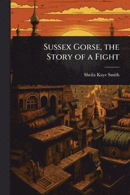 Sheila Kaye-Smith - Sussex Gorse, the Story of a Fight, Häftad