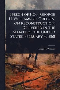 bokomslag Speech of Hon. George H. Williams, of Oregon, on Reconstruction; Delivered in the Senate of the United States, February 4, 1868