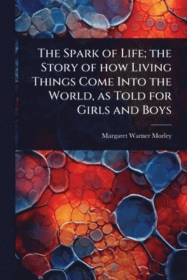 bokomslag The Spark of Life; the Story of how Living Things Come Into the World, as Told for Girls and Boys
