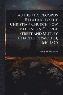 Authentic Records Relating to the Christian Church now Meeting in George Street and Mutley Chapels, Plymouth, 1640-1870