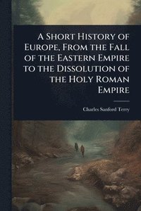 bokomslag Short History of Europe, From the Fall of the Eastern Empire to the Dissolution of the Holy Roman Empire