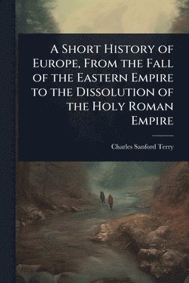 bokomslag A Short History of Europe, From the Fall of the Eastern Empire to the Dissolution of the Holy Roman Empire