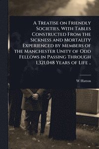 bokomslag A Treatise on Friendly Societies, With Tables Constructed From the Sickness and Mortality Experienced by Members of the Manchester Unity of Odd Fellow
