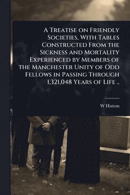 bokomslag A Treatise on Friendly Societies, With Tables Constructed From the Sickness and Mortality Experienced by Members of the Manchester Unity of Odd Fellow