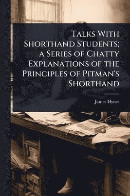 James Hynes - Talks With Shorthand Students; a Series of Chatty Explanations of the Principles of Pitman's Shorthand, Häftad