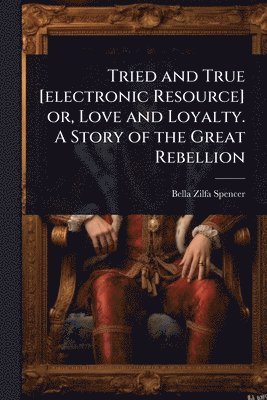 bokomslag Tried and True [electronic Resource] or, Love and Loyalty. A Story of the Great Rebellion