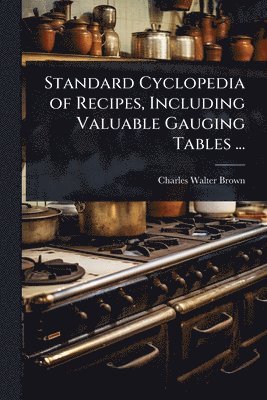 Standard Cyclopedia of Recipes, Including Valuable Gauging Tables ...