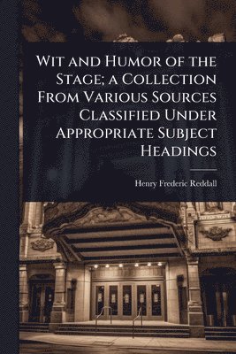Wit and Humor of the Stage; a Collection From Various Sources Classified Under Appropriate Subject Headings