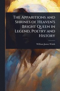 bokomslag The Apparitions and Shrines of Heaven's Bright Queen in Legend, Poetry and History