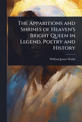 bokomslag The Apparitions and Shrines of Heaven's Bright Queen in Legend, Poetry and History