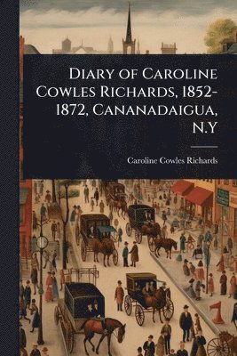 Caroline Cowles Richards - Diary of Caroline Cowles Richards, 1852-1872, Cananadaigua, N.Y, Häftad