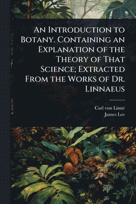 bokomslag Introduction to Botany. Containing an Explanation of the Theory of That Science; Extracted From the Works of Dr. Linnaeus