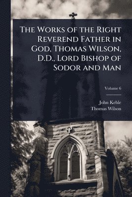Works of the Right Reverend Father in God, Thomas Wilson, D.D., Lord Bishop of Sodor and Man
