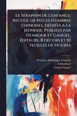 SÃ(c)raphin de l'enfance; recueil de pièces d'ombres chinoises, dÃ(c)diÃ(c)es a la jeunesse. PubliÃ(c)es par Dembour et Gangel, Ã(c)diteurs. 8 dÃ(c)cors et 10 feuilles de figures