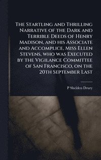 bokomslag Startling and Thrilling Narrative of the Dark and Terrible Deeds of Henry Madison, and his Associate and Accomplice, Miss Ellen Stevens, who was Executed by the Vigilance Committee of San Francisco...