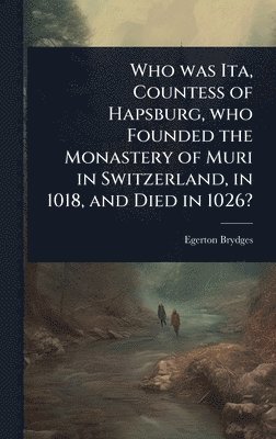 bokomslag Who was Ita, Countess of Hapsburg, who Founded the Monastery of Muri in Switzerland, in 1018, and Died in 1026?