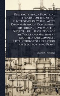 bokomslag Electrotyping; a Practical Treatise on the art of Electrotyping by the Latest Known Methods, Containing Historical Review of the Subject, Full Descrip