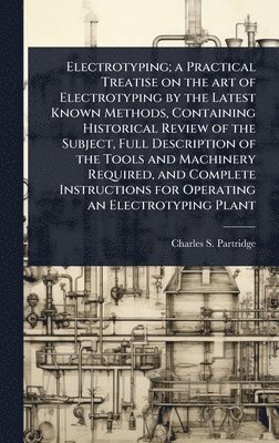 bokomslag Electrotyping; a Practical Treatise on the art of Electrotyping by the Latest Known Methods, Containing Historical Review of the Subject, Full Descrip