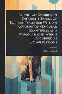 bokomslag Report on Dourine in Different Breeds of Equines, Together With an Account of Vesicular Exanthema and Pyroplasmosis Which Occurred as Complications