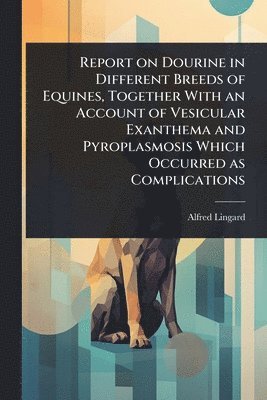 bokomslag Report on Dourine in Different Breeds of Equines, Together With an Account of Vesicular Exanthema and Pyroplasmosis Which Occurred as Complications