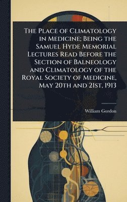 William Gordon - Place of Climatology in Medicine; Being the Samuel Hyde Memorial Lectures Read Before the Section of Balneology and Climatology of the Royal Society of Medicine, May 20th and 21st, 1913, Inbunden
