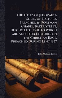 bokomslag Titles of Jehovah; a Series of Lectures Preached in Portman Chapel, Baker Street, During Lent 1858. To Which are Added six Lectures on the Christian Race, Preached During Lent 1857