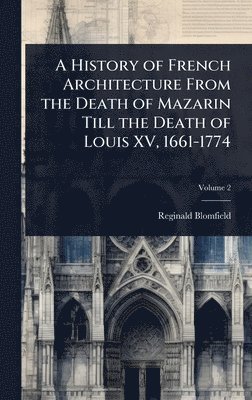 History of French Architecture From the Death of Mazarin Till the Death of Louis XV, 1661-1774