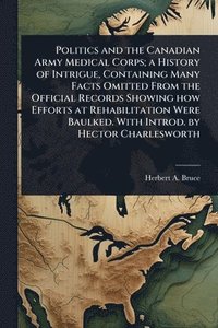 bokomslag Politics and the Canadian Army Medical Corps; a History of Intrigue, Containing Many Facts Omitted From the Official Records Showing how Efforts at Rehabilitation Were Baulked. With Introd. by Hect...
