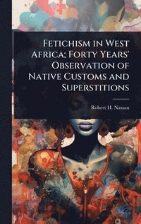 bokomslag Fetichism in West Africa; Forty Years' Observation of Native Customs and Superstitions