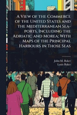John M Baker, Louis Baker - View of the Commerce of the United States and the Mediterranean Sea-ports, Including the Adriatic and Morea; With Maps of the Principal Harbours in Those Seas, Häftad