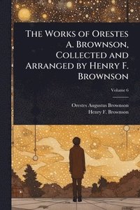 bokomslag The Works of Orestes A. Brownson, Collected and Arranged by Henry F. Brownson