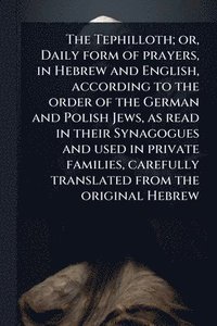 bokomslag The Tephilloth; or, Daily form of prayers, in Hebrew and English, according to the order of the German and Polish Jews, as read in their Synagogues an
