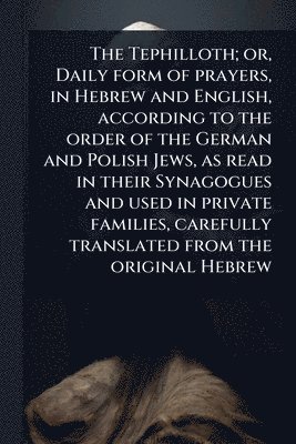 bokomslag The Tephilloth; or, Daily form of prayers, in Hebrew and English, according to the order of the German and Polish Jews, as read in their Synagogues an