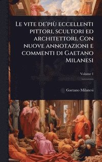 bokomslag Le vite de'piÃ¹ eccellenti pittori, scultori ed architettori. Con nuove annotazioni e commenti di Gaetano Milanesi