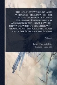 bokomslag Complete Works of James Whitcomb Riley, in Which the Poems, Including a Number Heretofore Unpublished, are Arranged in the Order in Which They Were Written, Together With Photographs, Bibliographic...