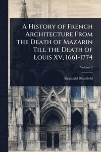 bokomslag History of French Architecture From the Death of Mazarin Till the Death of Louis XV, 1661-1774