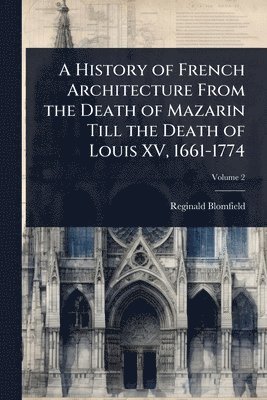 bokomslag History of French Architecture From the Death of Mazarin Till the Death of Louis XV, 1661-1774