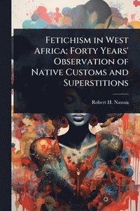 bokomslag Fetichism in West Africa; Forty Years' Observation of Native Customs and Superstitions