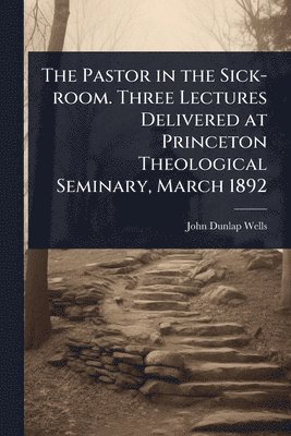 bokomslag Pastor in the Sick-room. Three Lectures Delivered at Princeton Theological Seminary, March 1892