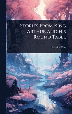 Beatrice Clay - Stories From King Arthur and his Round Table, Inbunden